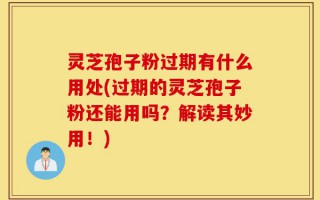 灵芝孢子粉过期有什么用处(过期的灵芝孢子粉还能用吗？解读其妙用！)