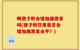 喝孢子粉会增加雌激素吗(孢子粉饮用是否会增加雌激素水平？)