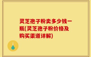 灵芝孢子粉卖多少钱一瓶(灵芝孢子粉价格及购买渠道详解)