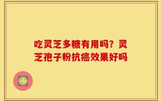 吃灵芝多糖有用吗？灵芝孢子粉抗癌效果好吗