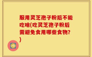 服用灵芝孢子粉后不能吃啥(吃灵芝孢子粉后需避免食用哪些食物？)