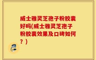 威士雅灵芝孢子粉胶囊好吗(威士雅灵芝孢子粉胶囊效果及口碑如何？)