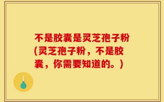 不是胶囊是灵芝孢子粉(灵芝孢子粉，不是胶囊，你需要知道的。)