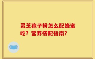 灵芝孢子粉怎么配蜂蜜吃？营养搭配指南？