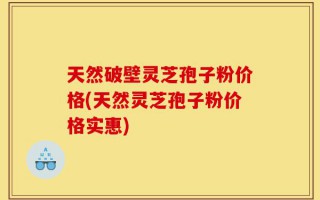 天然破壁灵芝孢子粉价格(天然灵芝孢子粉价格实惠)