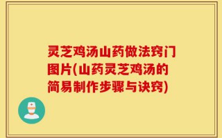 灵芝鸡汤山药做法窍门图片(山药灵芝鸡汤的简易制作步骤与诀窍)