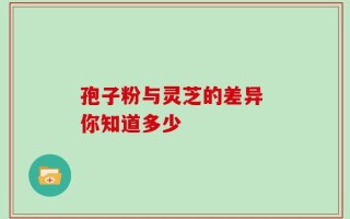 孢子粉与灵芝的差异 你知道多少