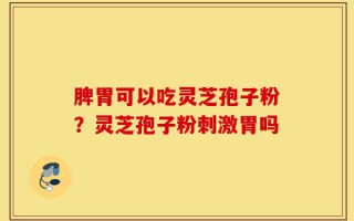 脾胃可以吃灵芝孢子粉？灵芝孢子粉刺激胃吗