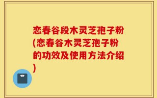 恋春谷段木灵芝孢子粉(恋春谷木灵芝孢子粉的功效及使用方法介绍)