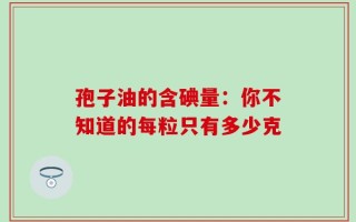 孢子油的含碘量：你不知道的每粒只有多少克