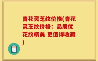 青花灵芝纹价格(青花灵芝纹价格：品质优 花纹精美 更值得收藏)