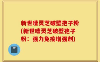 新世噎灵芝破壁孢子粉(新世噎灵芝破壁孢子粉：强力免疫增强剂)