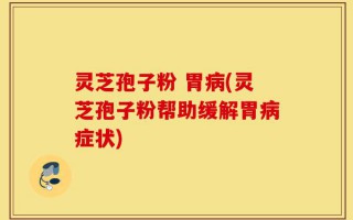 灵芝孢子粉 胃病(灵芝孢子粉帮助缓解胃病症状)
