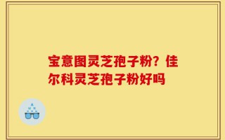 宝意图灵芝孢子粉？佳尔科灵芝孢子粉好吗