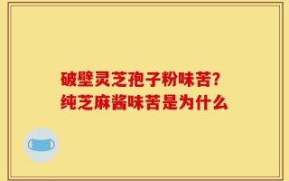 破壁灵芝孢子粉味苦？纯芝麻酱味苦是为什么