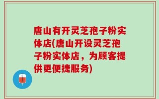 唐山有开灵芝孢子粉实体店(唐山开设灵芝孢子粉实体店，为顾客提供更便捷服务)