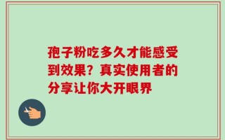 孢子粉吃多久才能感受到效果？真实使用者的分享让你大开眼界