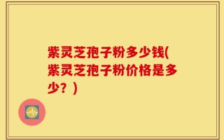 紫灵芝孢子粉多少钱(紫灵芝孢子粉价格是多少？)
