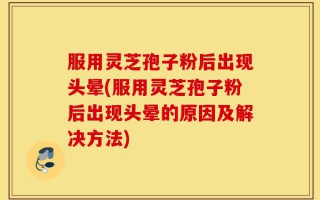 服用灵芝孢子粉后出现头晕(服用灵芝孢子粉后出现头晕的原因及解决方法)