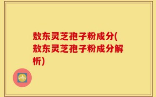 敖东灵芝孢子粉成分(敖东灵芝孢子粉成分解析)