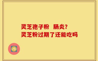 灵芝孢子粉  肠炎？灵芝粉过期了还能吃吗
