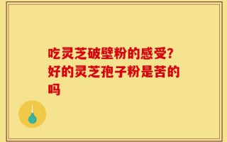 吃灵芝破壁粉的感受？好的灵芝孢子粉是苦的吗