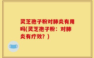 灵芝孢子粉对肺炎有用吗(灵芝孢子粉：对肺炎有疗效？)