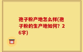 孢子粉产地怎么样(孢子粉的生产地如何？26字)