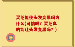 灵芝能使头发变黑吗为什么(可信吗？灵芝真的能让头发变黑吗？)
