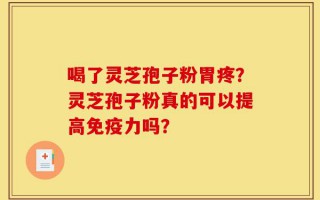 喝了灵芝孢子粉胃疼？灵芝孢子粉真的可以提高免疫力吗？