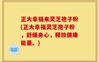 正大幸福来灵芝孢子粉(正大幸福灵芝孢子粉，舒缓身心，释放健康能量。)