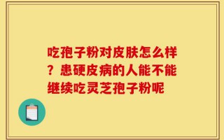 吃孢子粉对皮肤怎么样？患硬皮病的人能不能继续吃灵芝孢子粉呢