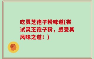 吃灵芝孢子粉味道(尝试灵芝孢子粉，感受其风味之道！)
