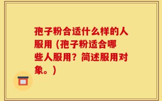 孢子粉合适什么样的人服用 (孢子粉适合哪些人服用？简述服用对象。)