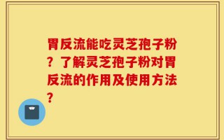 胃反流能吃灵芝孢子粉？了解灵芝孢子粉对胃反流的作用及使用方法？