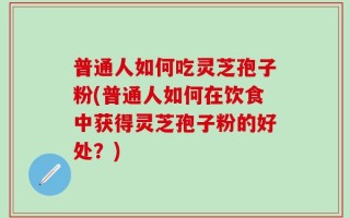 普通人如何吃灵芝孢子粉(普通人如何在饮食中获得灵芝孢子粉的好处？)