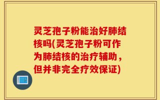灵芝孢子粉能治好肺结核吗(灵芝孢子粉可作为肺结核的治疗辅助，但并非完全疗效保证)