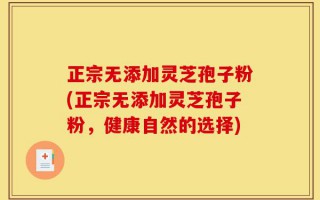 正宗无添加灵芝孢子粉(正宗无添加灵芝孢子粉，健康自然的选择)