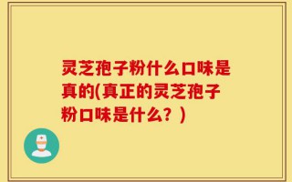 灵芝孢子粉什么口味是真的(真正的灵芝孢子粉口味是什么？)