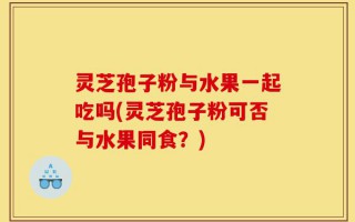 灵芝孢子粉与水果一起吃吗(灵芝孢子粉可否与水果同食？)