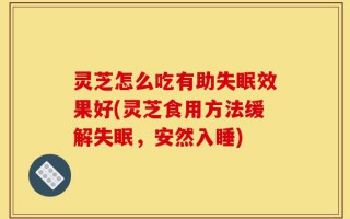 灵芝怎么吃有助失眠效果好(灵芝食用方法缓解失眠，安然入睡)