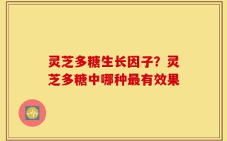 灵芝多糖生长因子？灵芝多糖中哪种最有效果