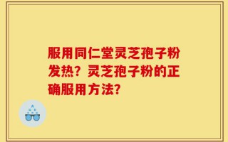 服用同仁堂灵芝孢子粉发热？灵芝孢子粉的正确服用方法？