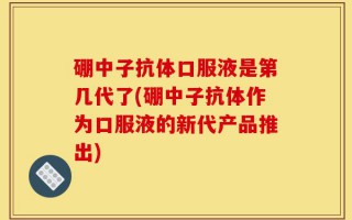 硼中子抗体口服液是第几代了(硼中子抗体作为口服液的新代产品推出)