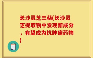 长沙灵芝三萜(长沙灵芝提取物中发现新成分，有望成为抗肿瘤药物)