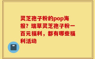 灵芝孢子粉的pop海报？瑞草灵芝孢子粉一百元福利，都有哪些福利活动