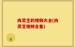 肉灵芝的视频大全(肉灵芝视频合集)