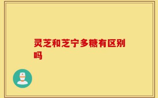 灵芝和芝宁多糖有区别吗