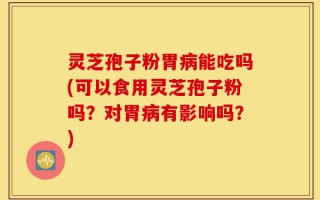 灵芝孢子粉胃病能吃吗(可以食用灵芝孢子粉吗？对胃病有影响吗？)