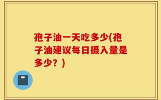 孢子油一天吃多少(孢子油建议每日摄入量是多少？)
